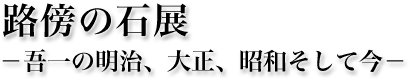 路傍の石展 －吾一の明治、大正、昭和そして今－
