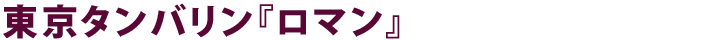 東京タンバリン『ロマン』