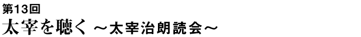 第13回 太宰を聴く　〜太宰治朗読会〜