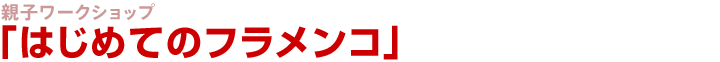 親子ワークショップ「はじめてのフラメンコ」