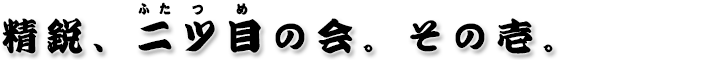 精鋭、二ツ目の会。その壱。